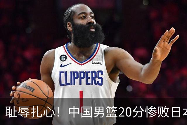 耻辱扎心！中国男篮20分惨败日本二队！终究还是走了国足的老路